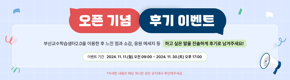 오픈 기념 후기 이벤트 | 부산교수학습샘터2.0을 이용한 후 느낀 점과 소감, 응원 메세지 등 하고 싶은 말을 진솔하게 후기로 남겨주세요! | 이벤트 기간 2024.11.11.(월) 오전 09:00 ~ 2024.11.30.(토) 오후 17:00